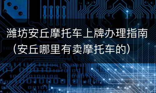 潍坊安丘摩托车上牌办理指南（安丘哪里有卖摩托车的）