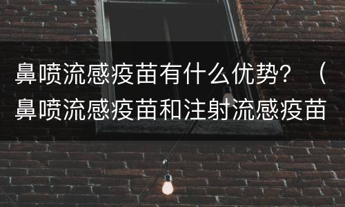 鼻喷流感疫苗有什么优势？（鼻喷流感疫苗和注射流感疫苗哪个效果好）
