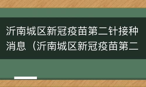 沂南城区新冠疫苗第二针接种消息（沂南城区新冠疫苗第二针接种消息电话）