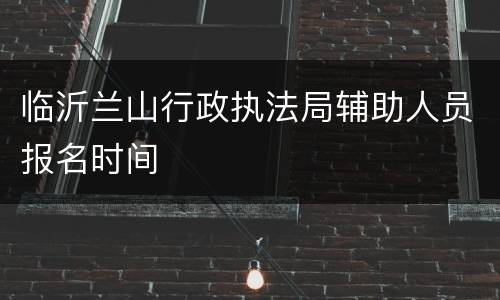 临沂兰山行政执法局辅助人员报名时间
