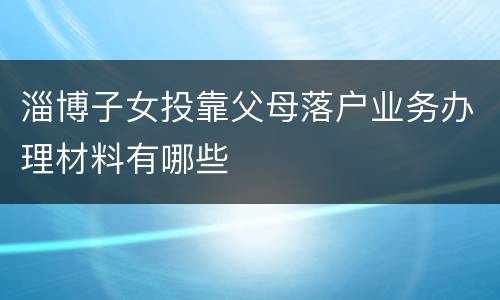淄博子女投靠父母落户业务办理材料有哪些