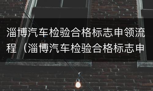 淄博汽车检验合格标志申领流程（淄博汽车检验合格标志申领流程图）