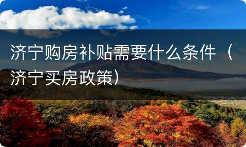 济宁购房补贴需要什么条件（济宁买房政策）
