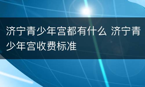 济宁青少年宫都有什么 济宁青少年宫收费标准