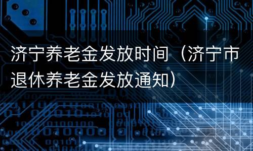 济宁养老金发放时间（济宁市退休养老金发放通知）