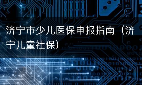 济宁市少儿医保申报指南（济宁儿童社保）