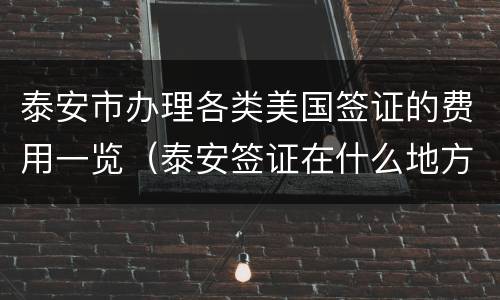泰安市办理各类美国签证的费用一览（泰安签证在什么地方办理）