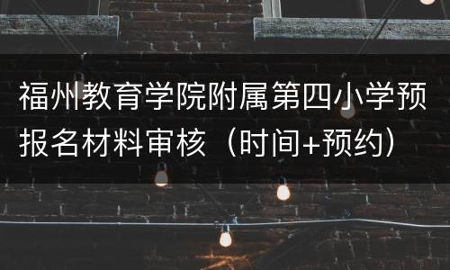福州教育学院附属第四小学预报名材料审核（时间+预约）