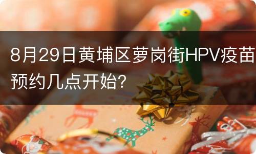 8月29日黄埔区萝岗街HPV疫苗预约几点开始？
