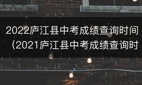 2022庐江县中考成绩查询时间（2021庐江县中考成绩查询时间）