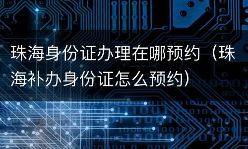 珠海身份证办理在哪预约（珠海补办身份证怎么预约）