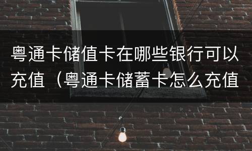 粤通卡储值卡在哪些银行可以充值（粤通卡储蓄卡怎么充值）