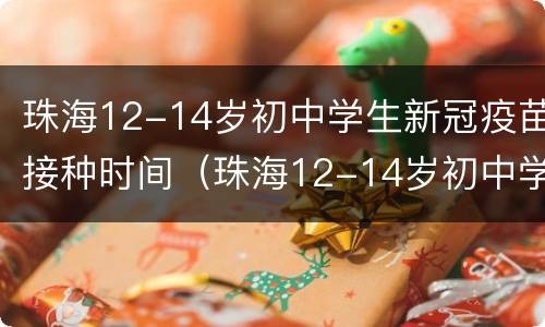 珠海12-14岁初中学生新冠疫苗接种时间（珠海12-14岁初中学生新冠疫苗接种时间是多少）