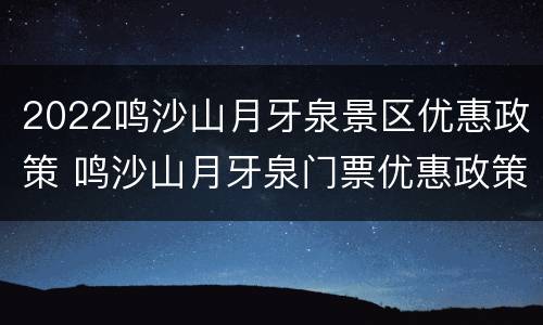 2022鸣沙山月牙泉景区优惠政策 鸣沙山月牙泉门票优惠政策2020