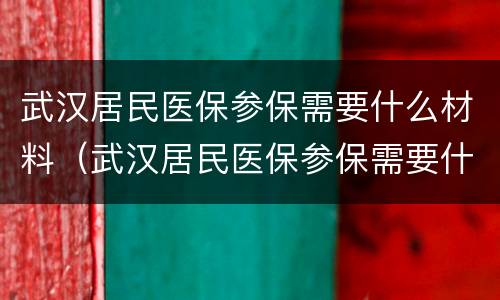 武汉居民医保参保需要什么材料（武汉居民医保参保需要什么材料和手续）