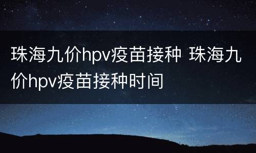 珠海九价hpv疫苗接种 珠海九价hpv疫苗接种时间