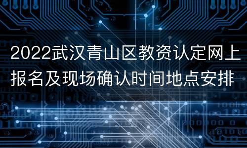 2022武汉青山区教资认定网上报名及现场确认时间地点安排