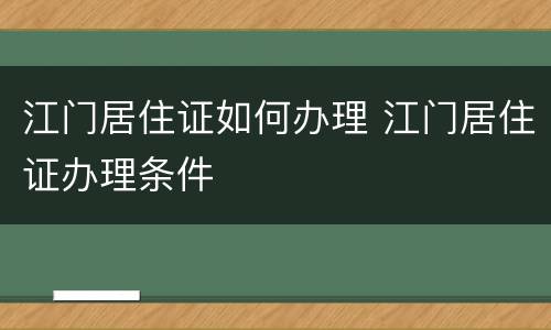 江门居住证如何办理 江门居住证办理条件