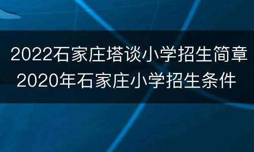 2022石家庄塔谈小学招生简章 2020年石家庄小学招生条件