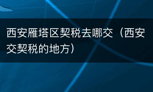 西安雁塔区契税去哪交（西安交契税的地方）