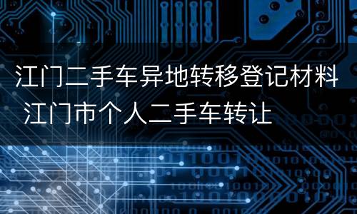 江门二手车异地转移登记材料 江门市个人二手车转让