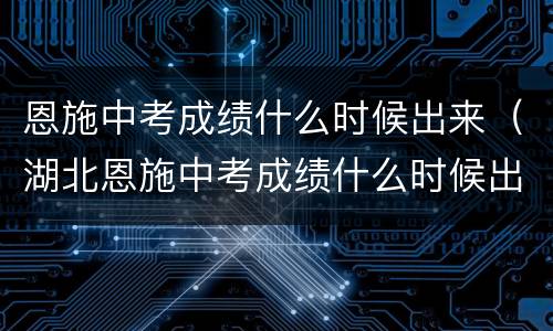 恩施中考成绩什么时候出来（湖北恩施中考成绩什么时候出来）