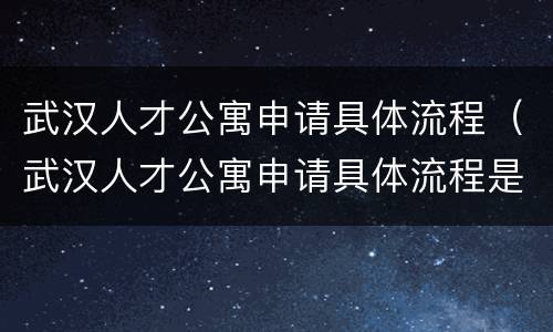 武汉人才公寓申请具体流程（武汉人才公寓申请具体流程是什么）
