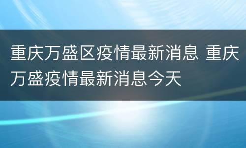重庆万盛区疫情最新消息 重庆万盛疫情最新消息今天
