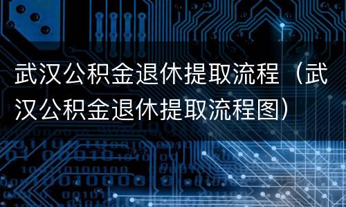 武汉公积金退休提取流程（武汉公积金退休提取流程图）