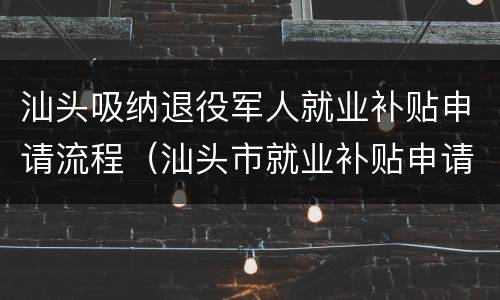汕头吸纳退役军人就业补贴申请流程（汕头市就业补贴申请）