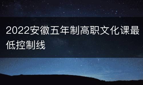 2022安徽五年制高职文化课最低控制线