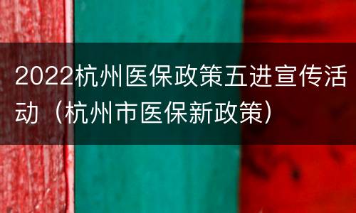 2022杭州医保政策五进宣传活动（杭州市医保新政策）