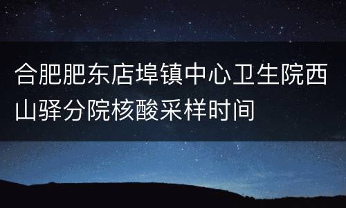 合肥肥东店埠镇中心卫生院西山驿分院核酸采样时间