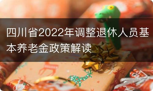 四川省2022年调整退休人员基本养老金政策解读