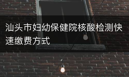 汕头市妇幼保健院核酸检测快速缴费方式
