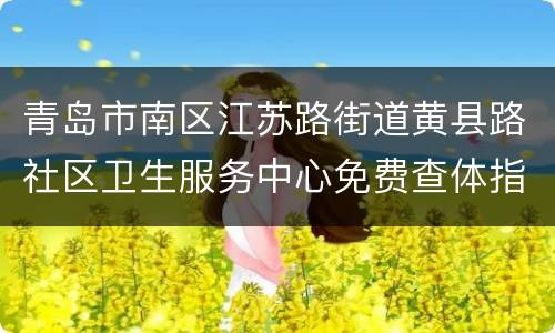 青岛市南区江苏路街道黄县路社区卫生服务中心免费查体指南（对象+地点+电话）