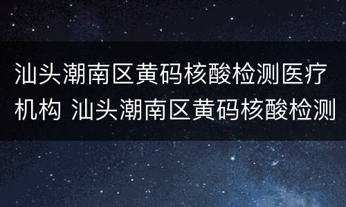 汕头潮南区黄码核酸检测医疗机构 汕头潮南区黄码核酸检测医疗机构名单