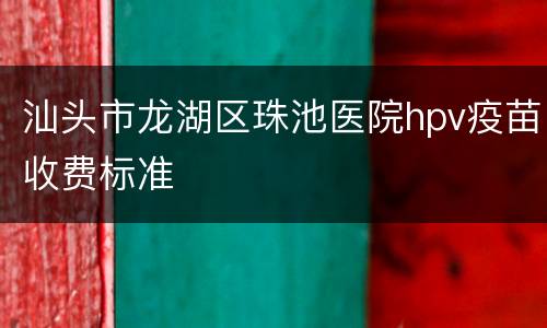 汕头市龙湖区珠池医院hpv疫苗收费标准