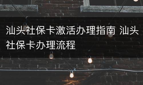 汕头社保卡激活办理指南 汕头社保卡办理流程