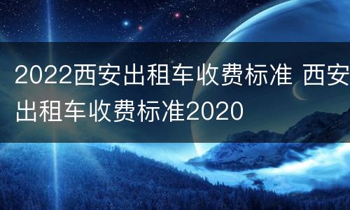 2022西安出租车收费标准 西安出租车收费标准2020