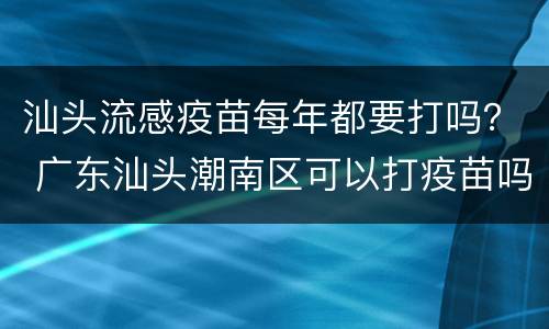 汕头流感疫苗每年都要打吗？ 广东汕头潮南区可以打疫苗吗