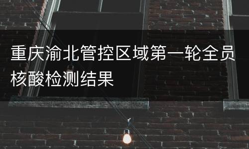 重庆渝北管控区域第一轮全员核酸检测结果