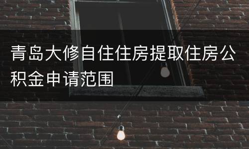 青岛大修自住住房提取住房公积金申请范围
