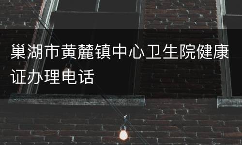 巢湖市黄麓镇中心卫生院健康证办理电话