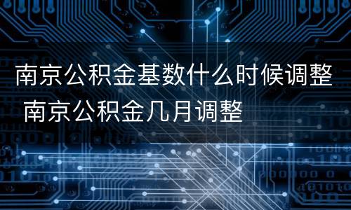 南京公积金基数什么时候调整 南京公积金几月调整