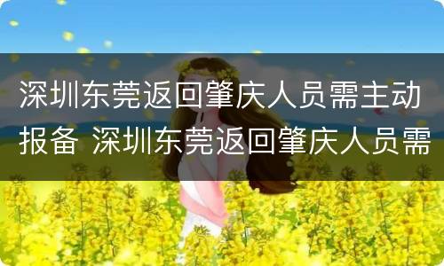 深圳东莞返回肇庆人员需主动报备 深圳东莞返回肇庆人员需主动报备嘛