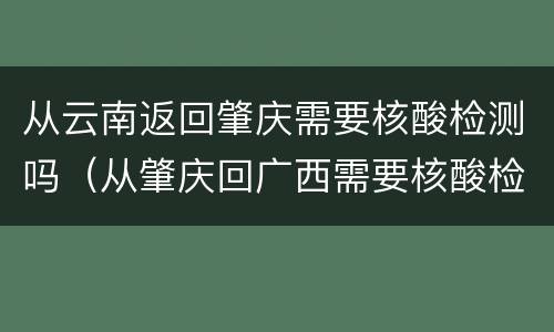 从云南返回肇庆需要核酸检测吗（从肇庆回广西需要核酸检测吗）