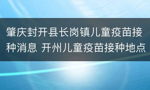 肇庆封开县长岗镇儿童疫苗接种消息 开州儿童疫苗接种地点