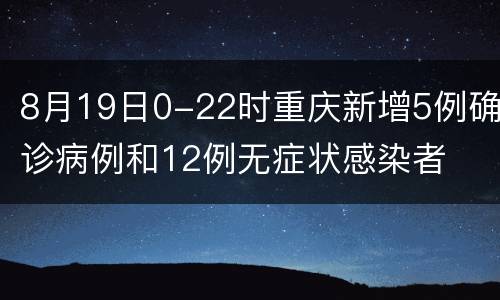 8月19日0-22时重庆新增5例确诊病例和12例无症状感染者