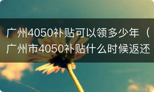 广州4050补贴可以领多少年（广州市4050补贴什么时候返还）